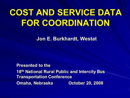 COST AND SERVICE DATA FOR COORDINATION Jon E. Burkhardt, Westat Presented to the 18 th National Rural Public and Intercity Bus Transportation Conference.