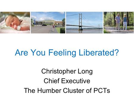 Are You Feeling Liberated? Christopher Long Chief Executive The Humber Cluster of PCTs.
