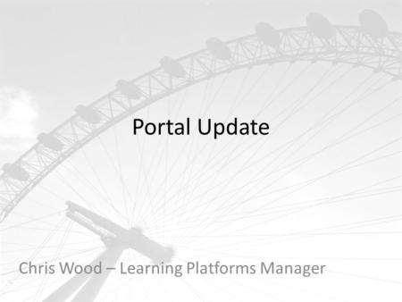 Portal Update Chris Wood – Learning Platforms Manager.