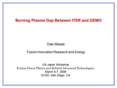 Burning Plasma Gap Between ITER and DEMO Dale Meade Fusion Innovation Research and Energy US-Japan Workshop Fusion Power Plants and Related Advanced Technologies.