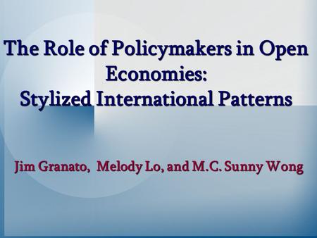 The Role of Policymakers in Open Economies: Stylized International Patterns Jim Granato, Melody Lo, and M.C. Sunny Wong.