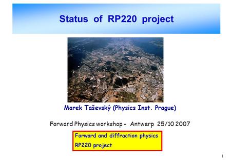 1 Status of RP220 project Marek Taševský (Physics Inst. Prague) Forward Physics workshop - Antwerp 25/10 2007 Forward and diffraction physics RP220 project.