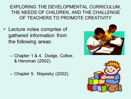 EXPLORING THE DEVELOPMENTAL CURRICULUM, THE NEEDS OF CHILDREN, AND THE CHALLENGE OF TEACHERS TO PROMOTE CREATIVITY Lecture notes comprise of gathered information.