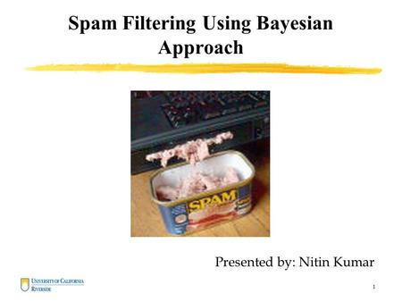 1 Spam Filtering Using Bayesian Approach Presented by: Nitin Kumar.