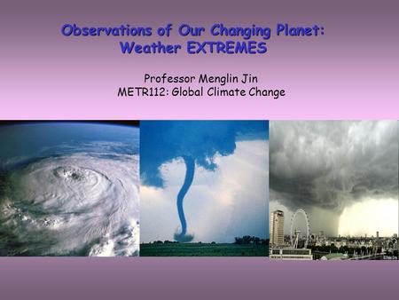 Observations of Our Changing Planet: Weather EXTREMES Professor Menglin Jin METR112: Global Climate Change.