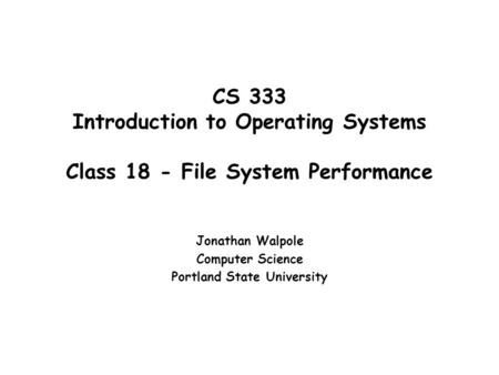 CS 333 Introduction to Operating Systems Class 18 - File System Performance Jonathan Walpole Computer Science Portland State University.