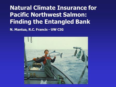 Natural Climate Insurance for Pacific Northwest Salmon: Finding the Entangled Bank N. Mantua, R.C. Francis - UW CIG.