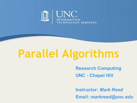 Parallel Algorithms Research Computing UNC - Chapel Hill Instructor: Mark Reed