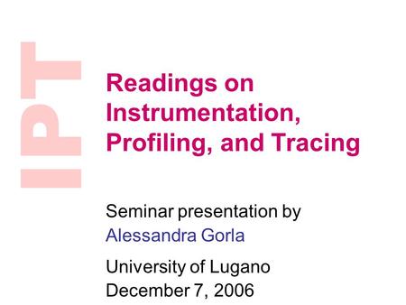 IPT Readings on Instrumentation, Profiling, and Tracing Seminar presentation by Alessandra Gorla University of Lugano December 7, 2006.