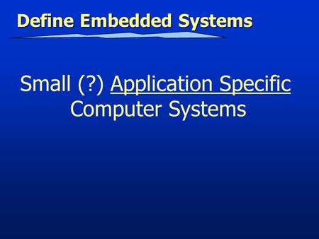 Define Embedded Systems Small (?) Application Specific Computer Systems.
