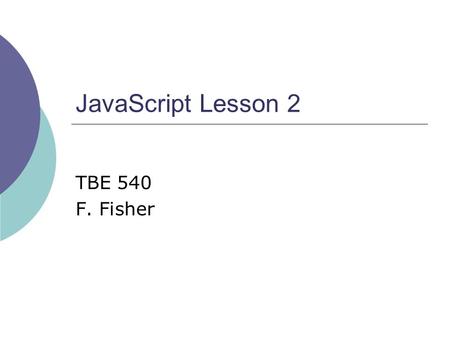 JavaScript Lesson 2 TBE 540 F. Fisher. Prerequisites  Before beginning this lesson, the learner must be able to… Create and edit a web page using a text.