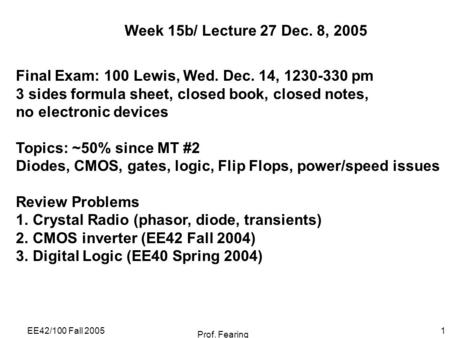 EE42/100 Fall 2005 Prof. Fearing 1 Week 15b/ Lecture 27 Dec. 8, 2005 Final Exam: 100 Lewis, Wed. Dec. 14, 1230-330 pm 3 sides formula sheet, closed book,