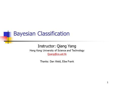 1 Bayesian Classification Instructor: Qiang Yang Hong Kong University of Science and Technology Thanks: Dan Weld, Eibe Frank.