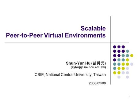 1 Scalable Peer-to-Peer Virtual Environments Shun-Yun Hu ( 胡舜元 ) CSIE, National Central University, Taiwan 2008/05/08.