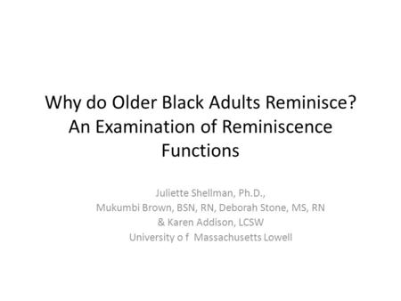 Why do Older Black Adults Reminisce? An Examination of Reminiscence Functions Juliette Shellman, Ph.D., Mukumbi Brown, BSN, RN, Deborah Stone, MS, RN &