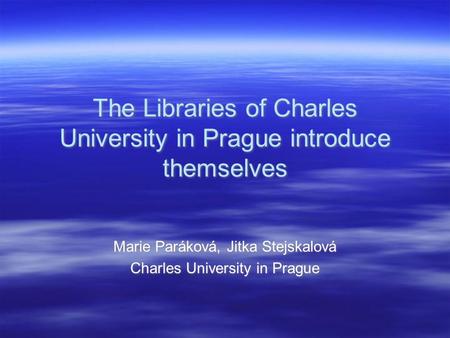 The Libraries of Charles University in Prague introduce themselves Marie Paráková, Jitka Stejskalová Charles University in Prague Marie Paráková, Jitka.