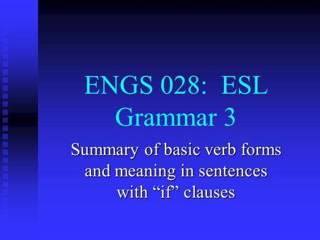 ENGS 028: ESL Grammar 3 Summary of basic verb forms and meaning in sentences with “if” clauses.