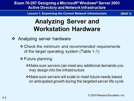 1.1 © 2004 Pearson Education, Inc. Exam 70-297 Designing a Microsoft ® Windows ® Server 2003 Active Directory and Network Infrastructure Lesson 1: Examining.