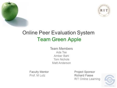 Online Peer Evaluation System Team Green Apple Team Members Ada Tse Amber Bahl Tom Nichols Matt Anderson Faculty Mentor Prof. M Lutz Project Sponsor Richard.