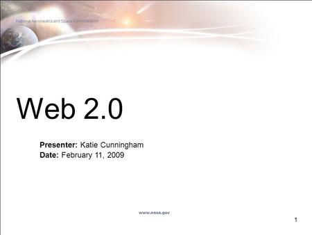1 Web 2.0 Presenter: Katie Cunningham Date: February 11, 2009 National Aeronautics and Space Administration www.nasa.gov.