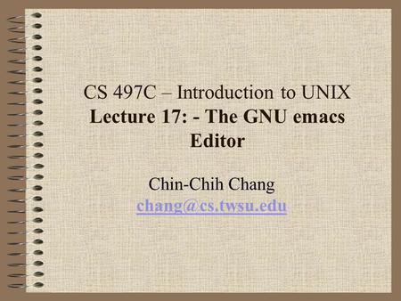 CS 497C – Introduction to UNIX Lecture 17: - The GNU emacs Editor Chin-Chih Chang