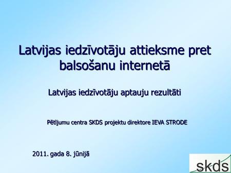 Latvijas iedzīvotāju attieksme pret balsošanu internetā Latvijas iedzīvotāju aptauju rezultāti 2011. gada 8. jūnijā Pētījumu centra SKDS projektu direktore.