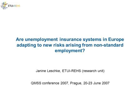 Are unemployment insurance systems in Europe adapting to new risks arising from non-standard employment? Janine Leschke, ETUI-REHS (research unit) QMSS.