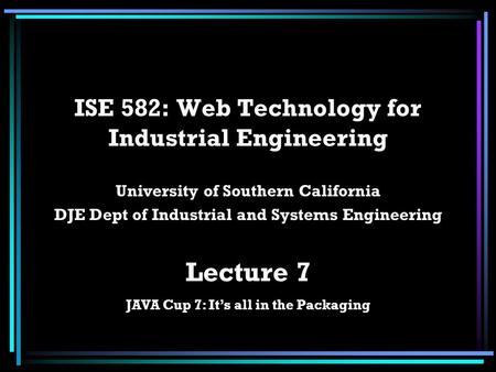 ISE 582: Web Technology for Industrial Engineering University of Southern California DJE Dept of Industrial and Systems Engineering Lecture 7 JAVA Cup.