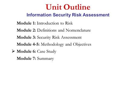 Unit Outline Information Security Risk Assessment Module 1: Introduction to Risk Module 2: Definitions and Nomenclature Module 3: Security Risk Assessment.