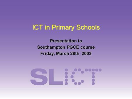 ICT in Primary Schools Presentation to Southampton PGCE course Friday, March 28th 2003.