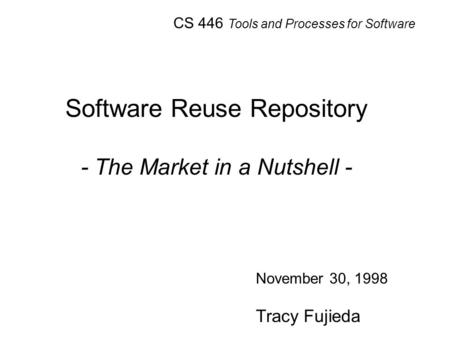 Software Reuse Repository - The Market in a Nutshell - November 30, 1998 Tracy Fujieda CS 446 Tools and Processes for Software.