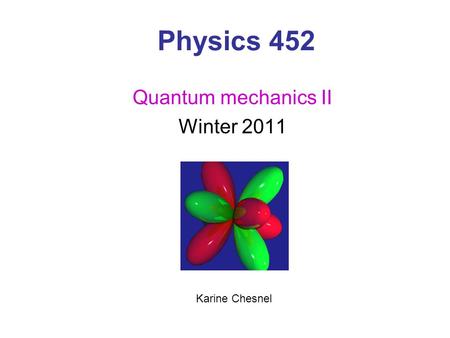Physics 452 Quantum mechanics II Winter 2011 Karine Chesnel.
