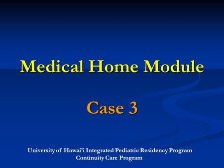 University of Hawai’i Integrated Pediatric Residency Program Continuity Care Program Medical Home Module Case 3.