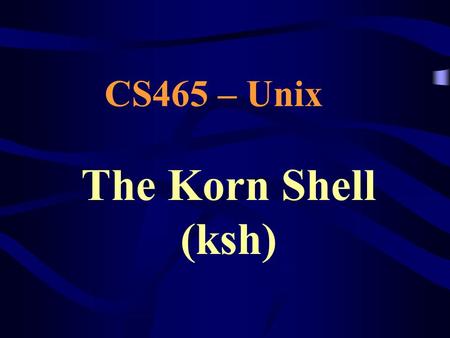 CS465 – Unix The Korn Shell (ksh).