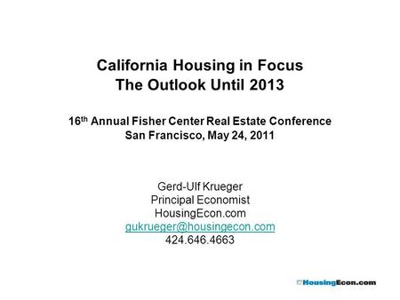 California Housing in Focus The Outlook Until 2013 16 th Annual Fisher Center Real Estate Conference San Francisco, May 24, 2011 Gerd-Ulf Krueger Principal.