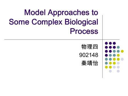 Model Approaches to Some Complex Biological Process 物理四 902148 秦靖怡.