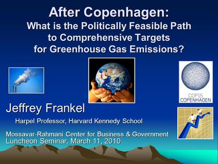After Copenhagen: What is the Politically Feasible Path to Comprehensive Targets for Greenhouse Gas Emissions? Jeffrey Frankel Harpel Professor, Harvard.