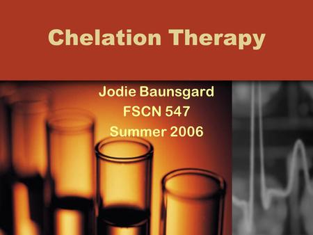 Chelation Therapy Jodie Baunsgard FSCN 547 Summer 2006.