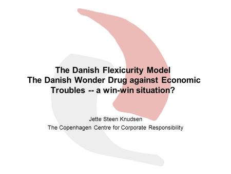 The Danish Flexicurity Model The Danish Wonder Drug against Economic Troubles -- a win-win situation? Jette Steen Knudsen The Copenhagen Centre for Corporate.