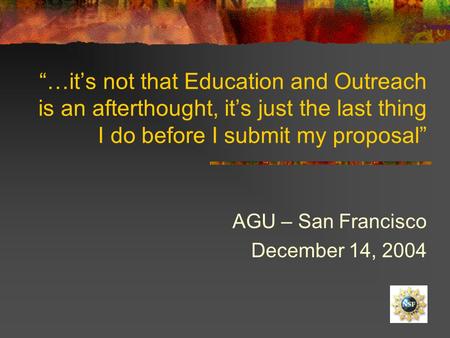 “…it’s not that Education and Outreach is an afterthought, it’s just the last thing I do before I submit my proposal” AGU – San Francisco December 14,