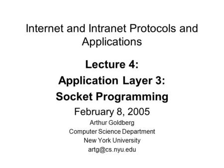 Internet and Intranet Protocols and Applications Lecture 4: Application Layer 3: Socket Programming February 8, 2005 Arthur Goldberg Computer Science Department.