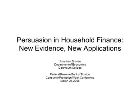 Persuasion in Household Finance: New Evidence, New Applications Jonathan Zinman Department of Economics Dartmouth College Federal Reserve Bank of Boston.