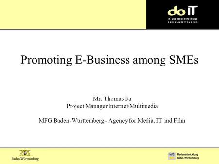 Promoting E-Business among SMEs Mr. Thomas Ita Project Manager Internet/Multimedia MFG Baden-Württemberg - Agency for Media, IT and Film.
