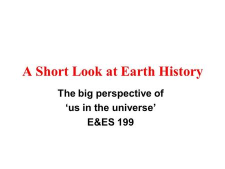 A Short Look at Earth History The big perspective of ‘us in the universe’ E&ES 199.
