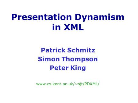 Patrick Schmitz Simon Thompson Peter King www.cs.kent.ac.uk/~sjt/PDXML/ Presentation Dynamism in XML.