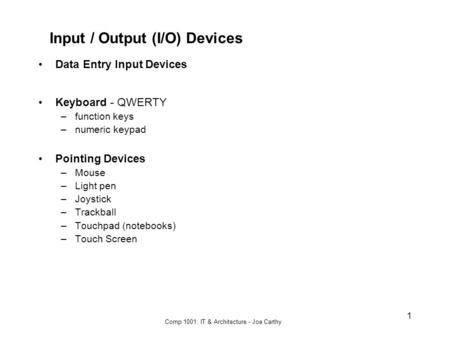 Comp 1001: IT & Architecture - Joe Carthy 1 Input / Output (I/O) Devices Data Entry Input Devices Keyboard - QWERTY –function keys –numeric keypad Pointing.
