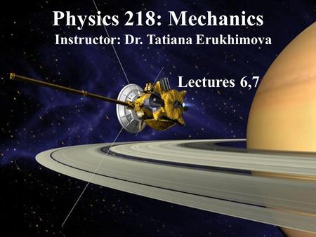 Physics 218: Mechanics Instructor: Dr. Tatiana Erukhimova Lectures 6,7.