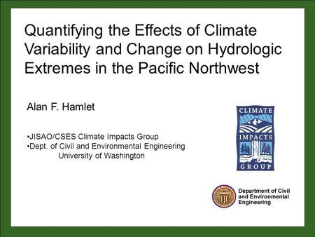 Alan F. Hamlet JISAO/CSES Climate Impacts Group Dept. of Civil and Environmental Engineering University of Washington Quantifying the Effects of Climate.