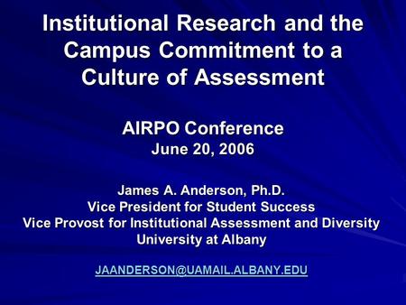 Institutional Research and the Campus Commitment to a Culture of Assessment AIRPO Conference June 20, 2006 James A. Anderson, Ph.D. Vice President for.