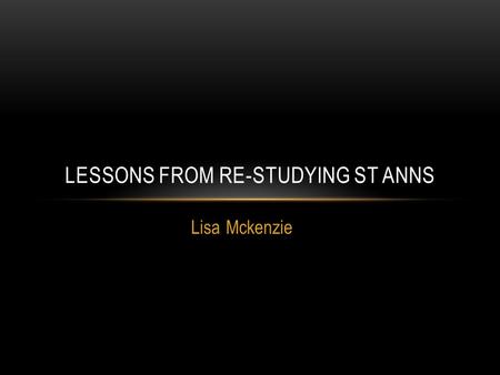 Lisa Mckenzie LESSONS FROM RE-STUDYING ST ANNS. INTRODUCTION AND ORIENTATION.